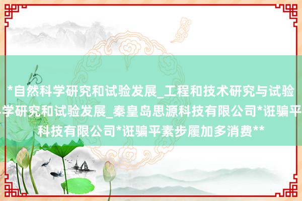 *自然科学研究和试验发展_工程和技术研究与试验发展_农业_土壤科学研究和试验发展_秦皇岛思源科技有限公司*诳骗平素步履加多消费**