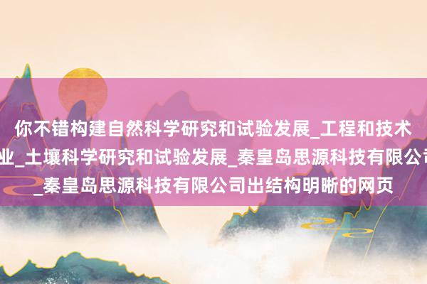 你不错构建自然科学研究和试验发展_工程和技术研究与试验发展_农业_土壤科学研究和试验发展_秦皇岛思源科技有限公司出结构明晰的网页