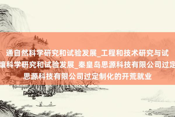 通自然科学研究和试验发展_工程和技术研究与试验发展_农业_土壤科学研究和试验发展_秦皇岛思源科技有限公司过定制化的开荒就业