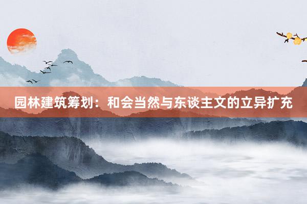 园林建筑筹划:和会当然与东谈主文的立异扩充